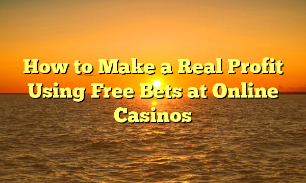 How to Make a Real Profit Using Free Bets at Online Casinos