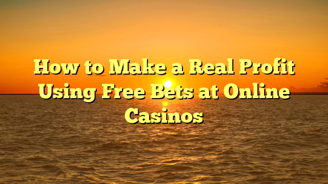 How to Make a Real Profit Using Free Bets at Online Casinos