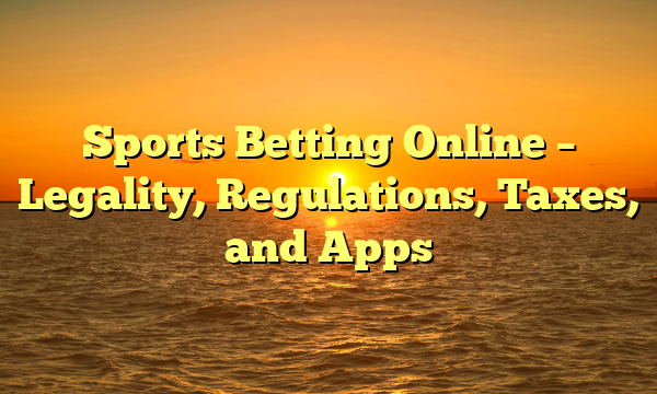 Sports Betting Online – Legality, Regulations, Taxes, and Apps