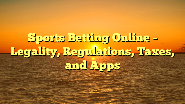 Sports Betting Online – Legality, Regulations, Taxes, and Apps