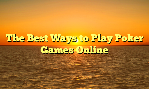 The Best Ways to Play Poker Games Online