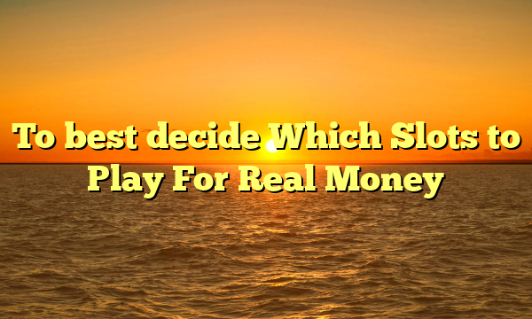 To best decide Which Slots to Play For Real Money