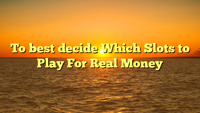 To best decide Which Slots to Play For Real Money