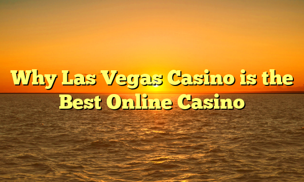 Why Las Vegas Casino is the Best Online Casino