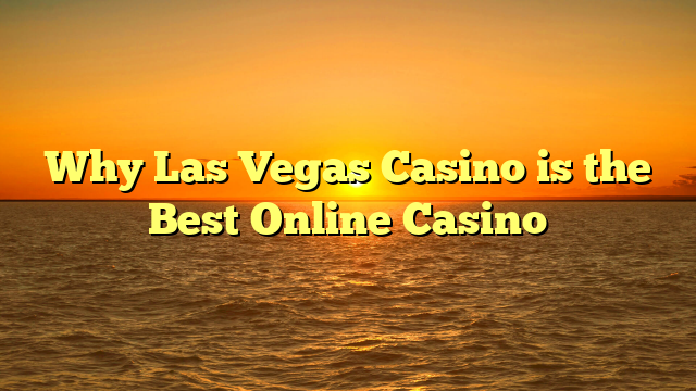 Why Las Vegas Casino is the Best Online Casino